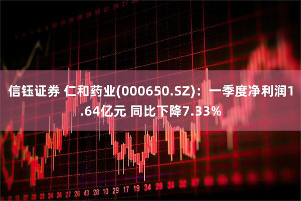 信钰证券 仁和药业(000650.SZ)：一季度净利润1.64亿元 同比下降7.33%
