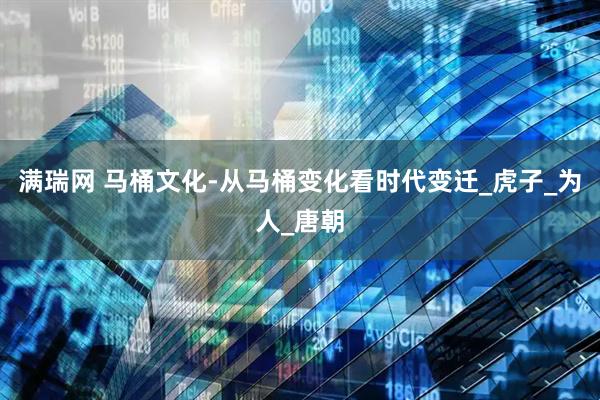 满瑞网 马桶文化-从马桶变化看时代变迁_虎子_为人_唐朝