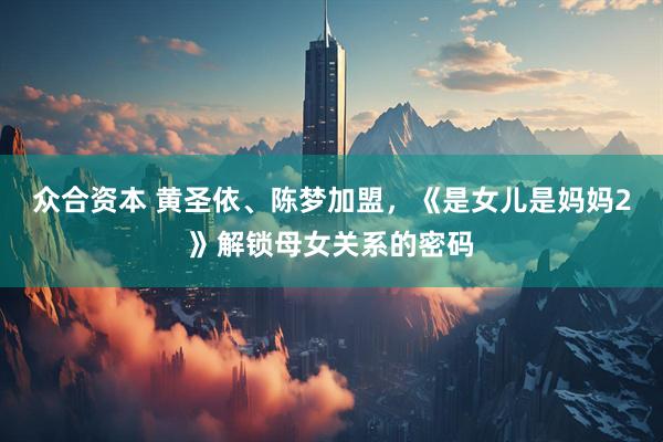 众合资本 黄圣依、陈梦加盟，《是女儿是妈妈2》解锁母女关系的密码