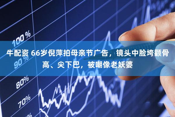 牛配资 66岁倪萍拍母亲节广告，镜头中脸垮颧骨高、尖下巴，被嘲像老妖婆