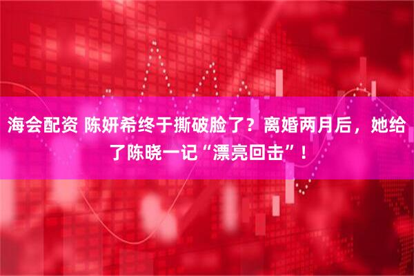 海会配资 陈妍希终于撕破脸了？离婚两月后，她给了陈晓一记“漂亮回击”！