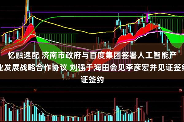 忆融速配 济南市政府与百度集团签署人工智能产业发展战略合作协议 刘强于海田会见李彦宏并见证签约