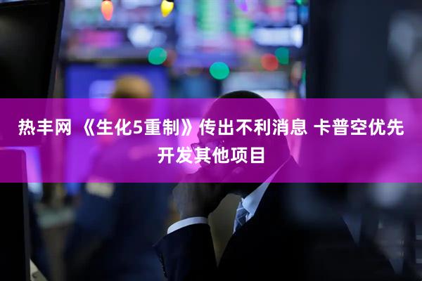 热丰网 《生化5重制》传出不利消息 卡普空优先开发其他项目