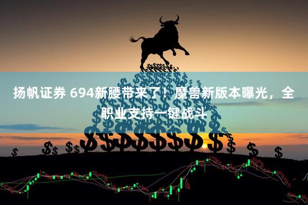 扬帆证券 694新腰带来了！魔兽新版本曝光，全职业支持一键战斗