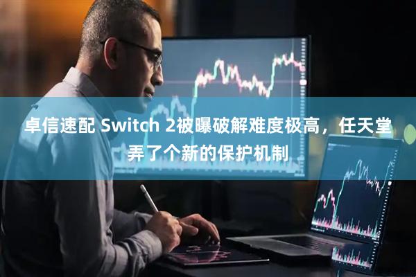 卓信速配 Switch 2被曝破解难度极高，任天堂弄了个新的保护机制