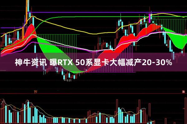 神牛资讯 曝RTX 50系显卡大幅减产20-30%