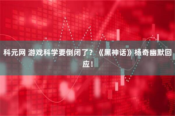 科元网 游戏科学要倒闭了？《黑神话》杨奇幽默回应！