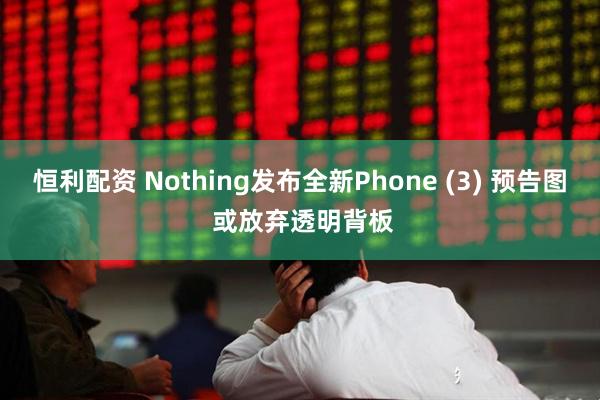恒利配资 Nothing发布全新Phone (3) 预告图 或放弃透明背板