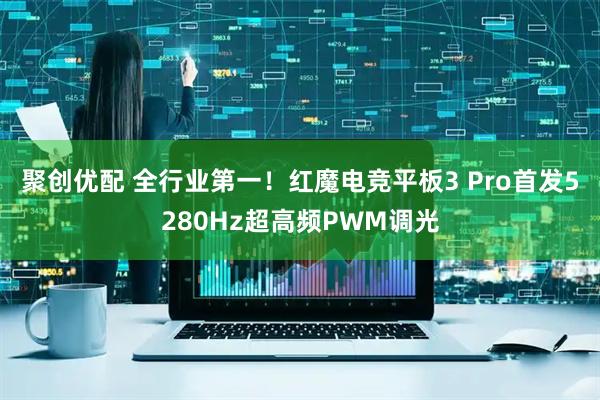 聚创优配 全行业第一！红魔电竞平板3 Pro首发5280Hz超高频PWM调光
