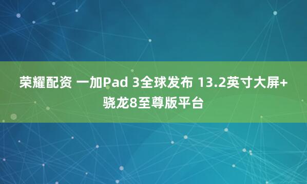 荣耀配资 一加Pad 3全球发布 13.2英寸大屏+骁龙8至尊版平台