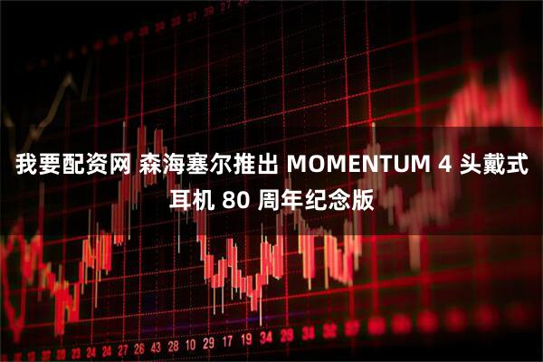 我要配资网 森海塞尔推出 MOMENTUM 4 头戴式耳机 80 周年纪念版