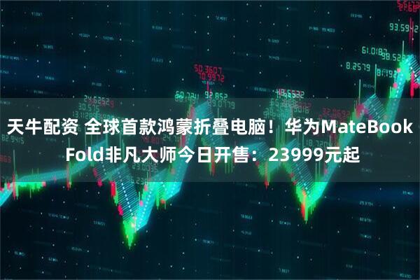 天牛配资 全球首款鸿蒙折叠电脑！华为MateBook Fold非凡大师今日开售：23999元起
