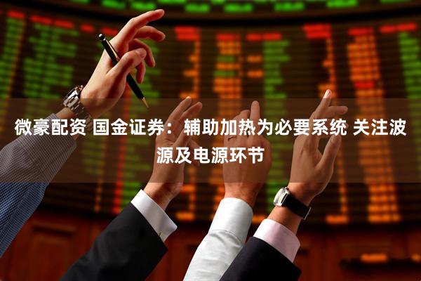 微豪配资 国金证券：辅助加热为必要系统 关注波源及电源环节