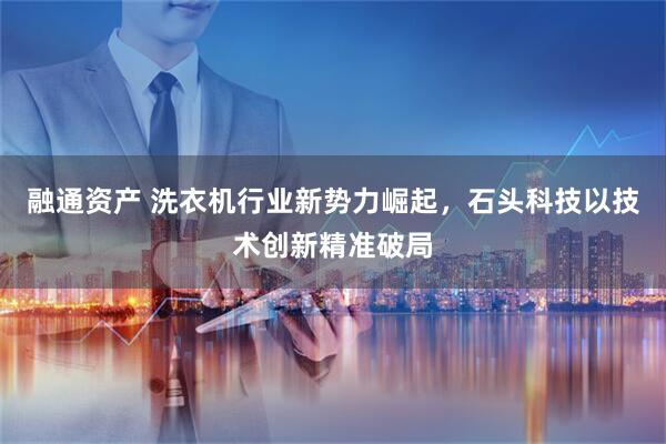 融通资产 洗衣机行业新势力崛起，石头科技以技术创新精准破局