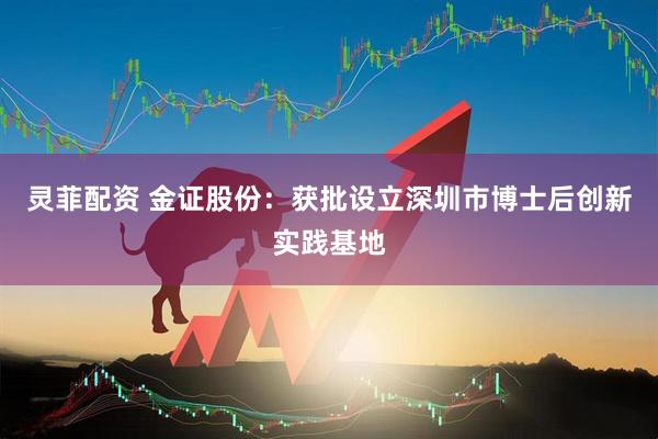 灵菲配资 金证股份：获批设立深圳市博士后创新实践基地