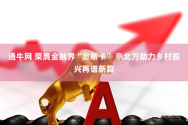 通牛网 荣膺金融界“奥斯卡” 京北方助力乡村振兴再谱新篇