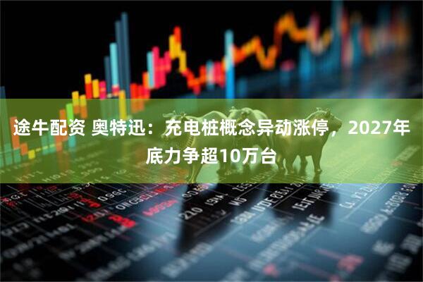 途牛配资 奥特迅：充电桩概念异动涨停，2027年底力争超10万台