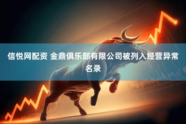 信悦网配资 金鼎俱乐部有限公司被列入经营异常名录