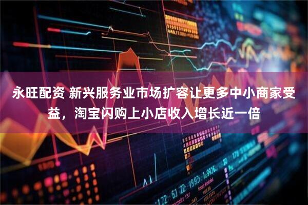 永旺配资 新兴服务业市场扩容让更多中小商家受益，淘宝闪购上小店收入增长近一倍
