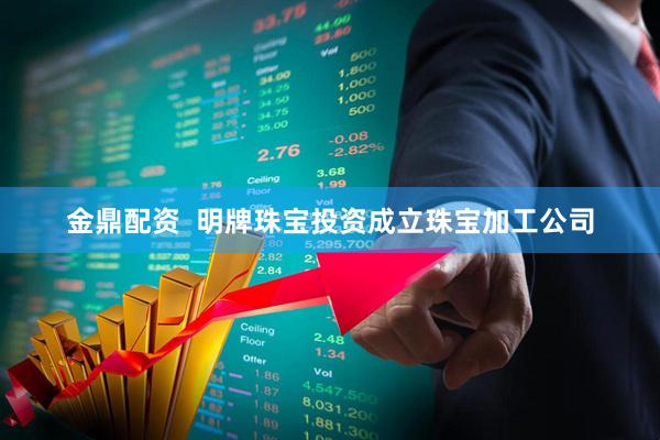 金鼎配资  明牌珠宝投资成立珠宝加工公司