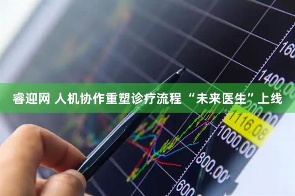 睿迎网 人机协作重塑诊疗流程 “未来医生”上线