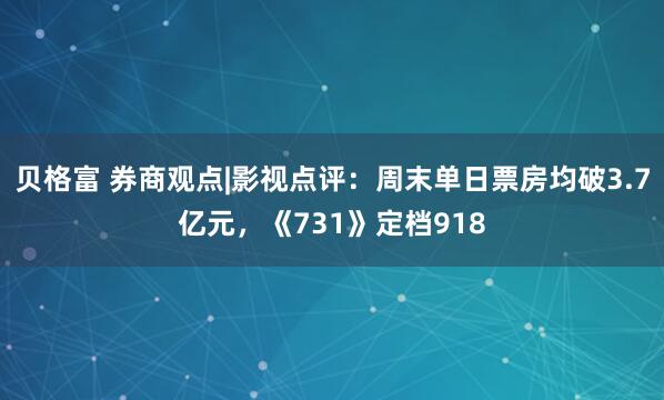 贝格富 券商观点|影视点评：周末单日票房均破3.7亿元，《731》定档918