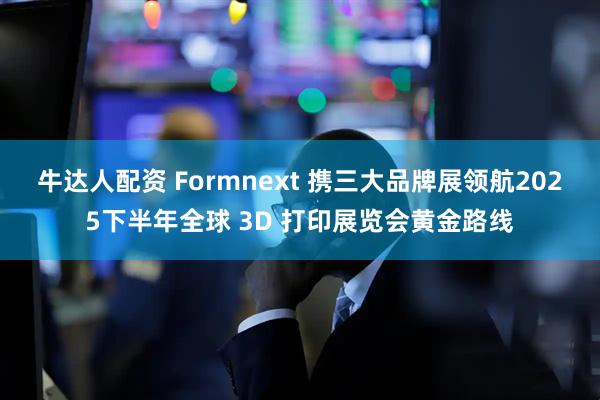 牛达人配资 Formnext 携三大品牌展领航2025下半年全球 3D 打印展览会黄金路线