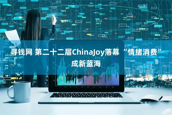 寻钱网 第二十二届ChinaJoy落幕 “情绪消费”成新蓝海
