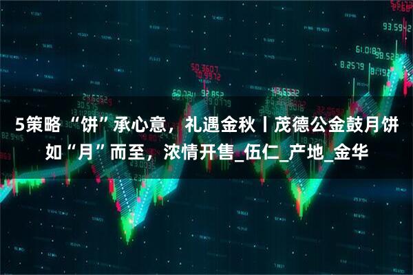 5策略 “饼”承心意，礼遇金秋丨茂德公金鼓月饼如“月”而至，浓情开售_伍仁_产地_金华