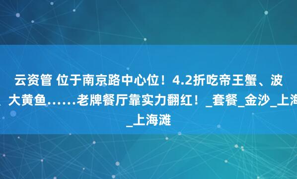 云资管 位于南京路中心位！4.2折吃帝王蟹、波龙、大黄鱼……老牌餐厅靠实力翻红！_套餐_金沙_上海滩