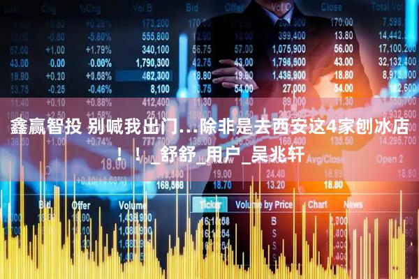 鑫赢智投 别喊我出门…除非是去西安这4家刨冰店！！_舒舒_用户_吴兆轩