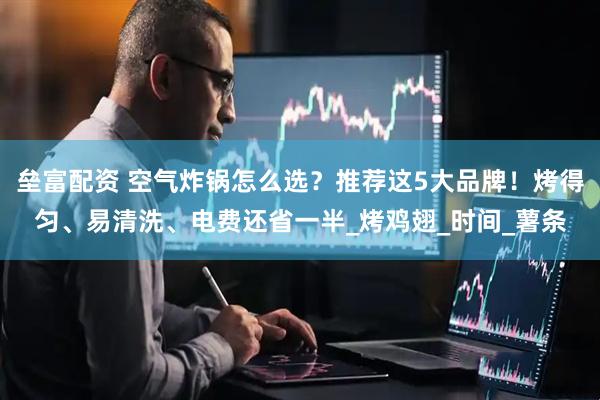 垒富配资 空气炸锅怎么选？推荐这5大品牌！烤得匀、易清洗、电费还省一半_烤鸡翅_时间_薯条