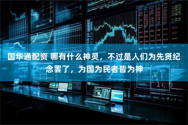 国华通配资 哪有什么神灵，不过是人们为先贤纪念罢了，为国为民者皆为神