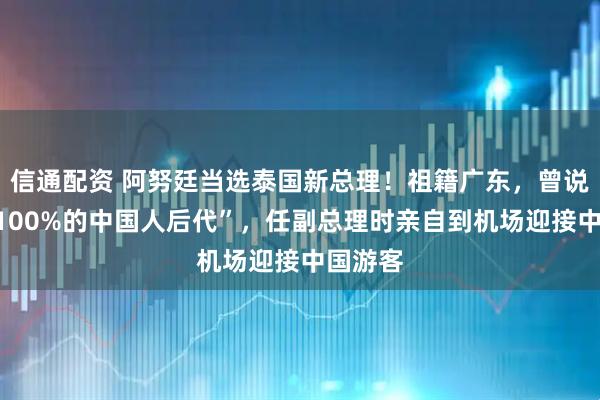 信通配资 阿努廷当选泰国新总理！祖籍广东，曾说“我是100%的中国人后代”，任副总理时亲自到机场迎接中国游客