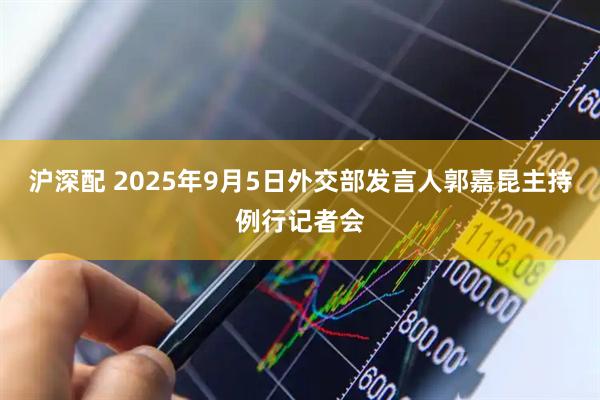 沪深配 2025年9月5日外交部发言人郭嘉昆主持例行记者会