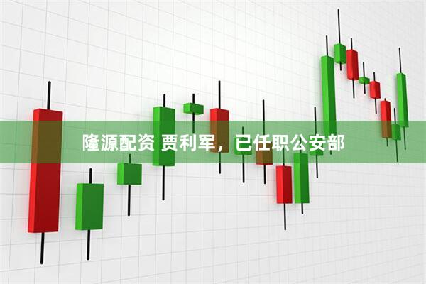 隆源配资 贾利军，已任职公安部