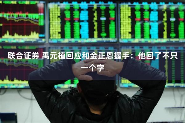 联合证券 禹元植回应和金正恩握手：他回了不只一个字