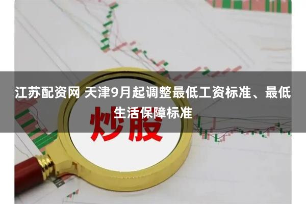 江苏配资网 天津9月起调整最低工资标准、最低生活保障标准