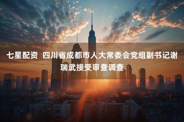 七星配资  四川省成都市人大常委会党组副书记谢瑞武接受审查调查