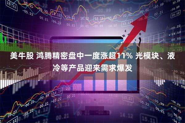 美牛股 鸿腾精密盘中一度涨超11% 光模块、液冷等产品迎来需求爆发