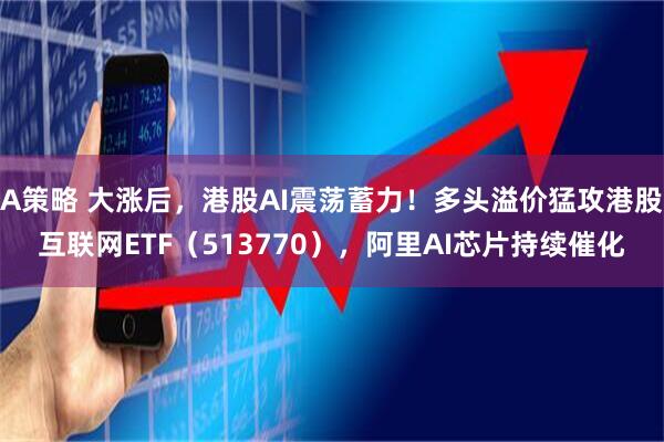 A策略 大涨后，港股AI震荡蓄力！多头溢价猛攻港股互联网ETF（513770），阿里AI芯片持续催化