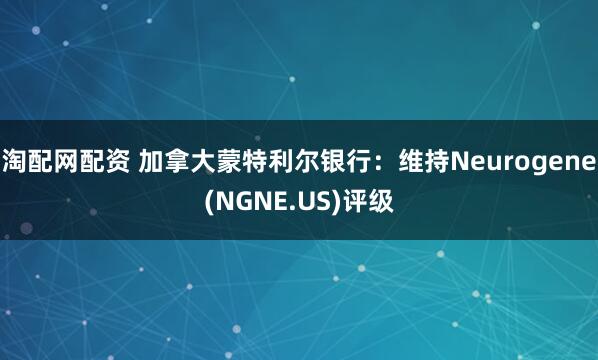 淘配网配资 加拿大蒙特利尔银行：维持Neurogene(NGNE.US)评级