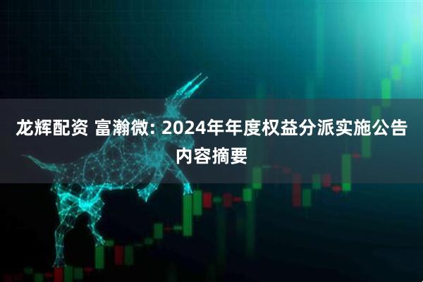 龙辉配资 富瀚微: 2024年年度权益分派实施公告内容摘要