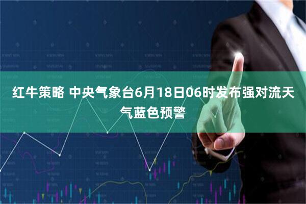 红牛策略 中央气象台6月18日06时发布强对流天气蓝色预警