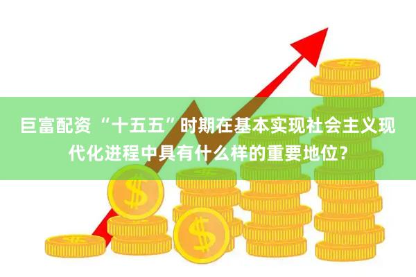巨富配资 “十五五”时期在基本实现社会主义现代化进程中具有什么样的重要地位？