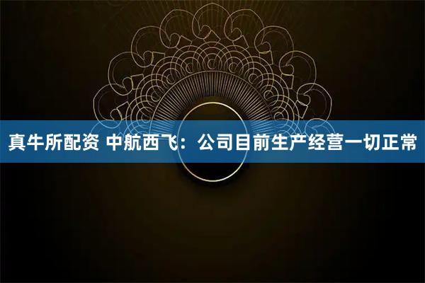 真牛所配资 中航西飞：公司目前生产经营一切正常