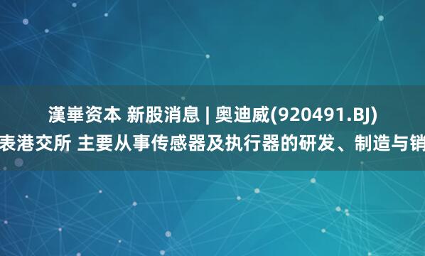 漢崋资本 新股消息 | 奥迪威(920491.BJ)递表港交所 主要从事传感器及执行器的研发、制造与销售