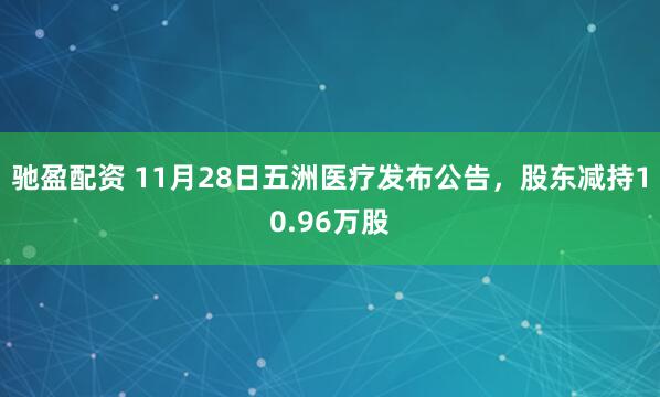 驰盈配资 11月28日五洲医疗发布公告，股东减持10.96万股