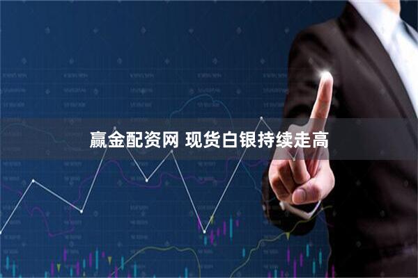 赢金配资网 现货白银持续走高