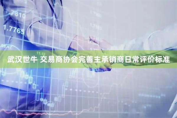 武汉世牛 交易商协会完善主承销商日常评价标准